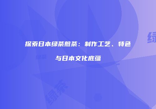 探索日本绿茶煎茶：制作工艺、特色与日本文化底蕴