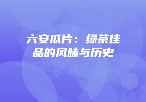 六安瓜片：绿茶佳品的风味与历史