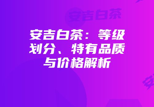 安吉白茶：等级划分、特有品质与价格解析