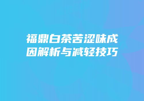 福鼎白茶苦涩味成因解析与减轻技巧