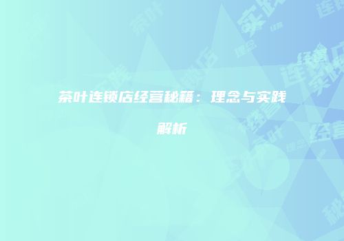 茶叶连锁店经营秘籍：理念与实践解析