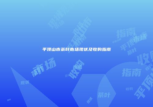 平顶山市茶叶市场现状及收购指南
