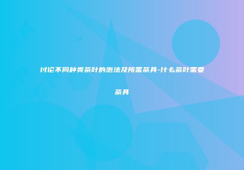 讨论不同种类茶叶的泡法及所需茶具-什么茶叶需要茶具