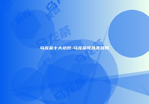 乌龙茶十大功效-乌龙茶可以美容吗