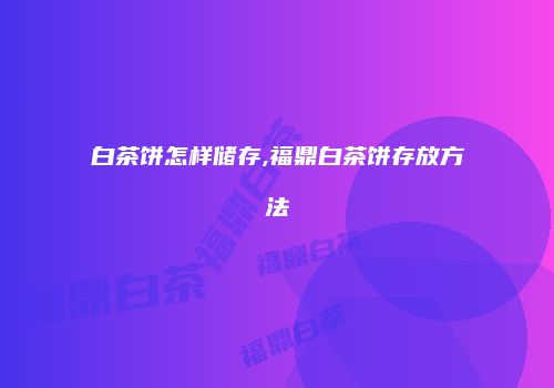 白茶饼怎样储存,福鼎白茶饼存放方法