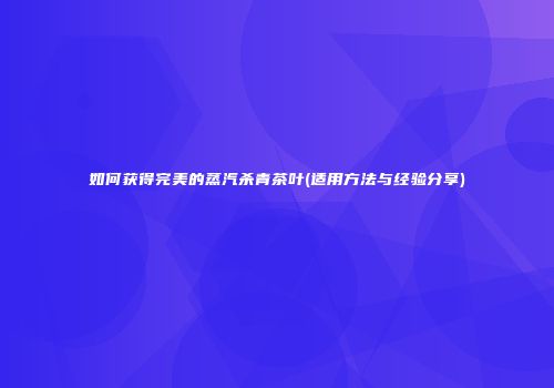 如何获得完美的蒸汽杀青茶叶(适用方法与经验分享)