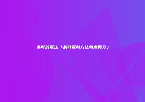 茶叶的煮法「茶叶煮制方法特点简介」