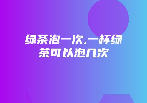绿茶泡一次,一杯绿茶可以泡几次