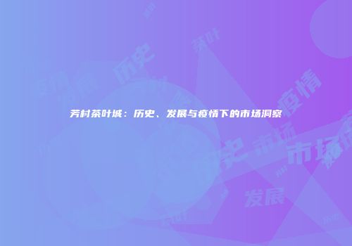 芳村茶叶城：历史、发展与疫情下的市场洞察