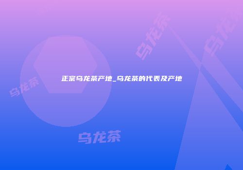正宗乌龙茶产地_乌龙茶的代表及产地