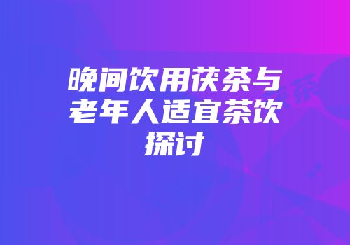 晚间饮用茯茶与老年人适宜茶饮探讨