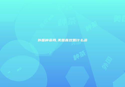 外国种茶吗,美国喜欢喝什么茶