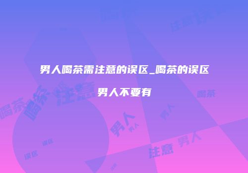 男人喝茶需注意的误区_喝茶的误区男人不要有