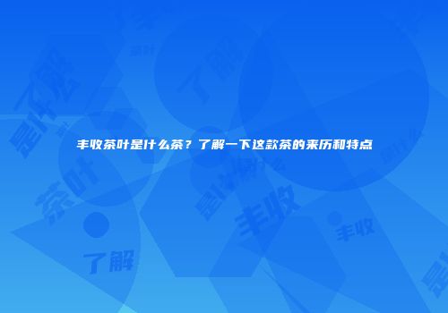 丰收茶叶是什么茶？了解一下这款茶的来历和特点