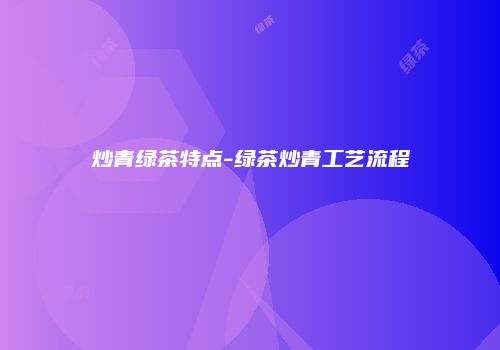 炒青绿茶特点-绿茶炒青工艺流程