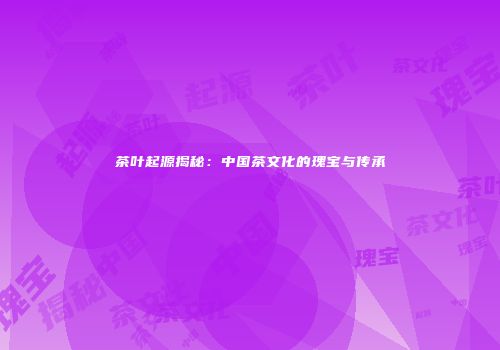 茶叶起源揭秘：中国茶文化的瑰宝与传承