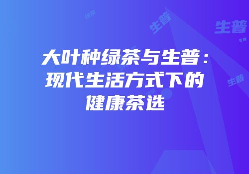 大叶种绿茶与生普：现代生活方式下的健康茶选
