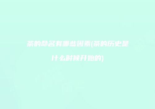 茶的命名有哪些因素(茶的历史是什么时候开始的)