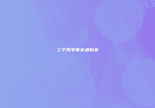 三个同学有幸遇到茶