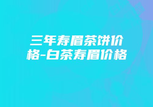 三年寿眉茶饼价格-白茶寿眉价格