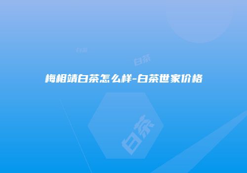 梅相靖白茶怎么样-白茶世家价格