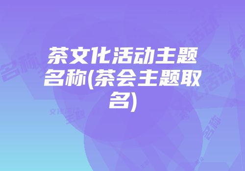 茶文化活动主题名称(茶会主题取名)