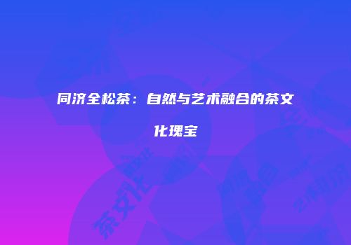 同济全松茶：自然与艺术融合的茶文化瑰宝