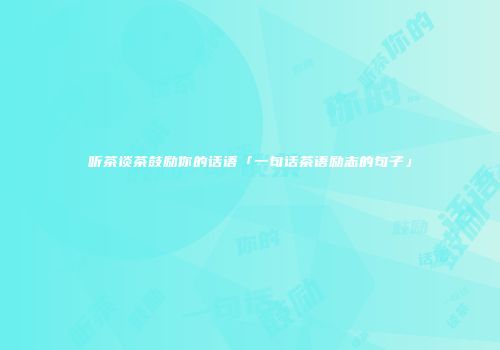 听茶谈茶鼓励你的话语「一句话茶语励志的句子」