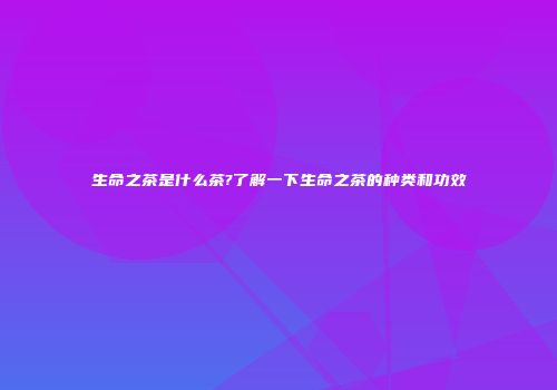 生命之茶是什么茶?了解一下生命之茶的种类和功效
