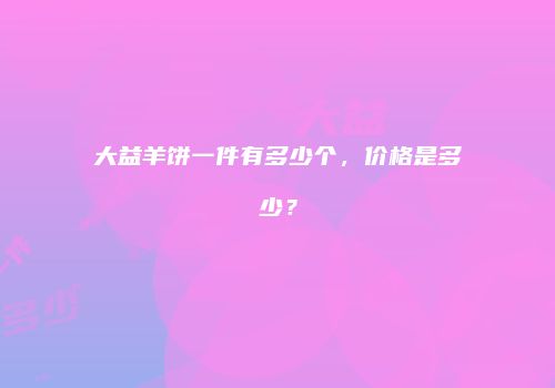 大益羊饼一件有多少个，价格是多少？