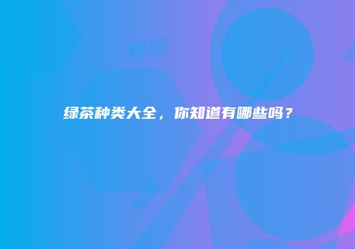 绿茶种类大全，你知道有哪些吗？