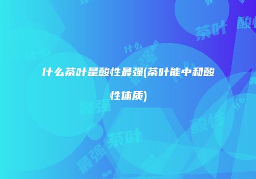 什么茶叶是酸性最强(茶叶能中和酸性体质)