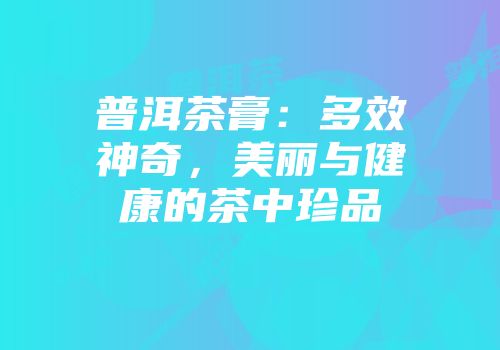普洱茶膏：多效神奇，美丽与健康的茶中珍品
