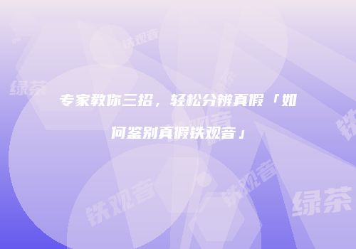 专家教你三招，轻松分辨真假「如何鉴别真假铁观音」