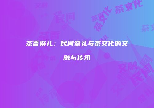 茶香祭礼：民间祭礼与茶文化的交融与传承