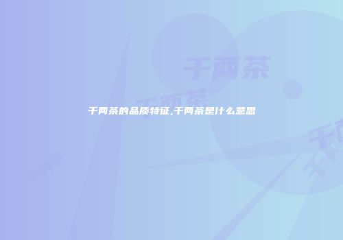 千两茶的品质特征,千两茶是什么意思