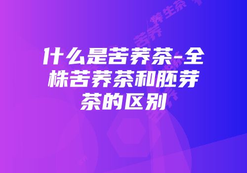 什么是苦荞茶-全株苦荞茶和胚芽茶的区别