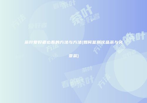 茶叶爱好者必看的方法与方法(如何鉴别次品茶与劣变茶)