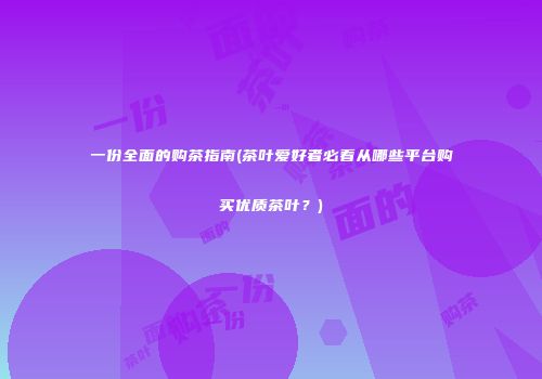 一份全面的购茶指南(茶叶爱好者必看从哪些平台购买优质茶叶？)