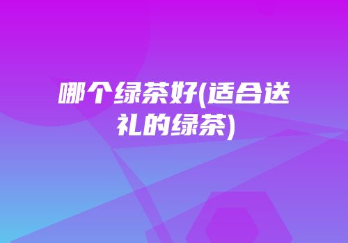 哪个绿茶好(适合送礼的绿茶)