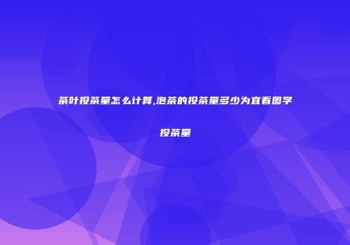 茶叶投茶量怎么计算,泡茶的投茶量多少为宜看图学投茶量