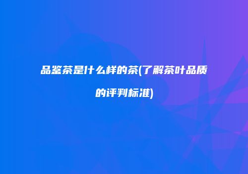 品鉴茶是什么样的茶(了解茶叶品质的评判标准)