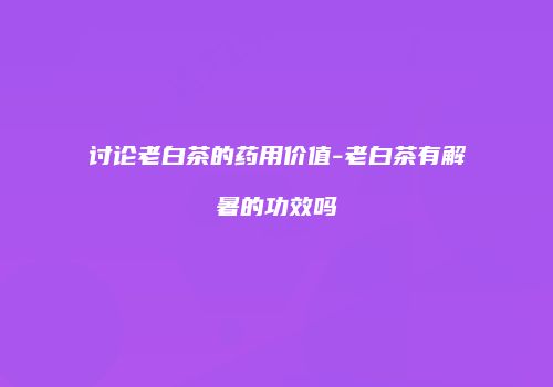 讨论老白茶的药用价值-老白茶有解暑的功效吗