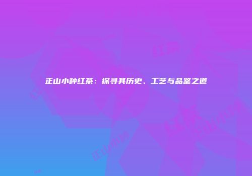 正山小种红茶：探寻其历史、工艺与品鉴之道