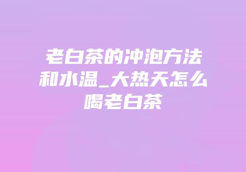 老白茶的冲泡方法和水温_大热天怎么喝老白茶