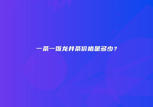 一茶一饭龙井茶价格是多少？