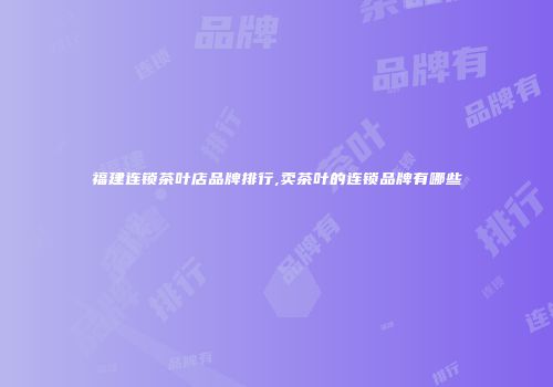 福建连锁茶叶店品牌排行,卖茶叶的连锁品牌有哪些