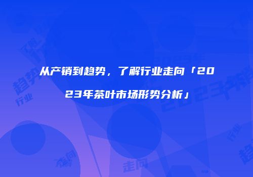 从产销到趋势，了解行业走向「2023年茶叶市场形势分析」