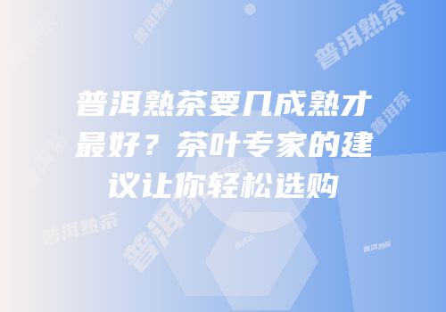 普洱熟茶要几成熟才最好？茶叶专家的建议让你轻松选购