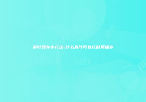 茶叶储存小方法-什么茶叶可以长时间保存
